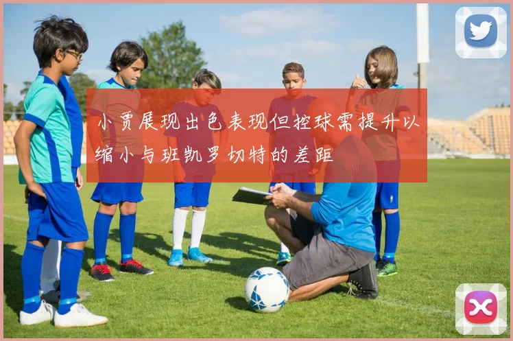 小贾展现出色表现但控球需提升以缩小与班凯罗切特的差距