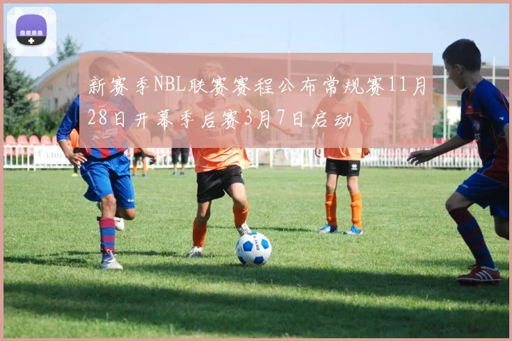 新赛季NBL联赛赛程公布常规赛11月28日开幕季后赛3月7日启动