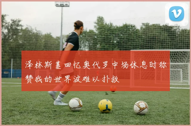 泽林斯基回忆奥代罗中场休息时称赞我的世界波难以扑救