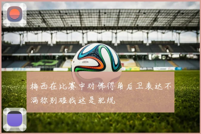 梅西在比赛中对佛得角后卫表达不满称别碰我这是犯规