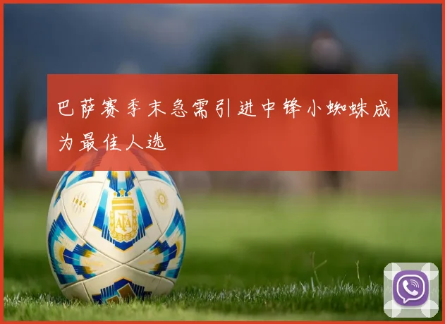 巴萨赛季末急需引进中锋小蜘蛛成为最佳人选