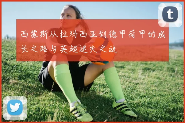西蒙斯从拉玛西亚到德甲荷甲的成长之路与英超迷失之谜