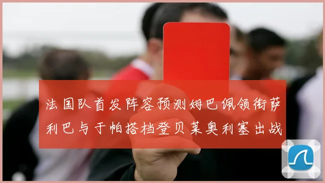 法国队首发阵容预测姆巴佩领衔萨利巴与于帕搭档登贝莱奥利塞出战