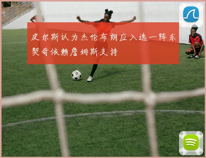 皮尔斯认为杰伦布朗应入选一阵东契奇依赖詹姆斯支持