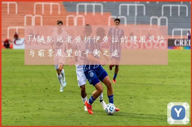 TA随队记者分析伊劳拉的聘用风险与前景展望的平衡之道