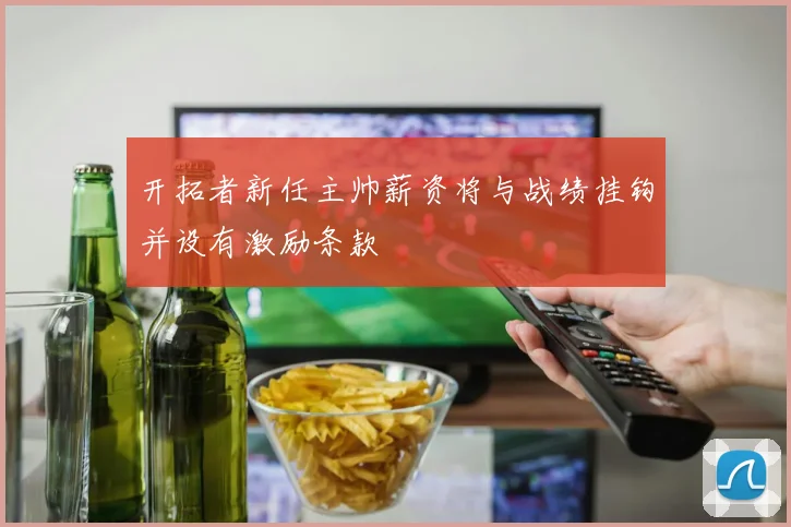 开拓者新任主帅薪资将与战绩挂钩并设有激励条款