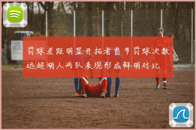 罚球差距明显开拓者首节罚球次数远超湖人两队表现形成鲜明对比