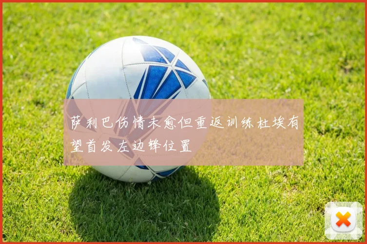萨利巴伤情未愈但重返训练杜埃有望首发左边锋位置