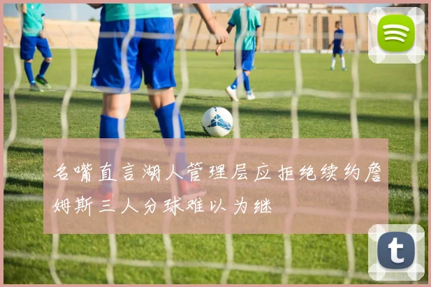 名嘴直言湖人管理层应拒绝续约詹姆斯三人分球难以为继