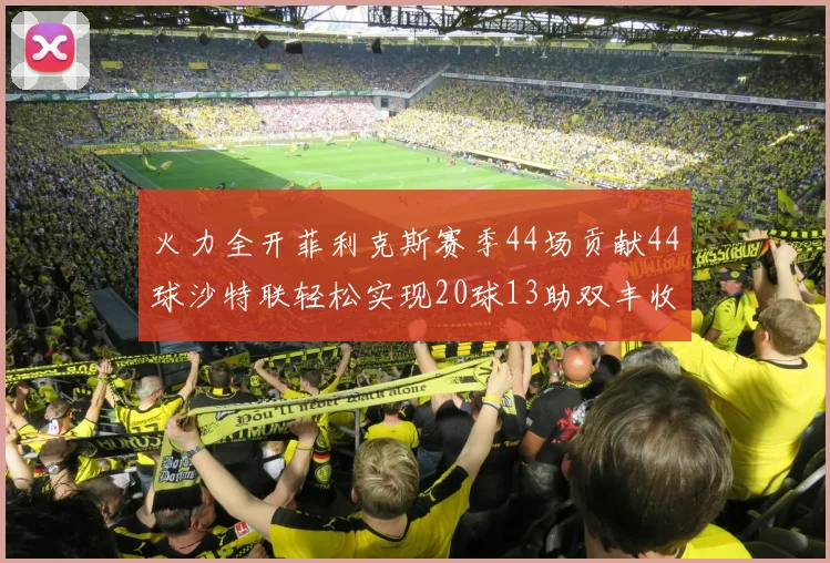 火力全开菲利克斯赛季44场贡献44球沙特联轻松实现20球13助双丰收