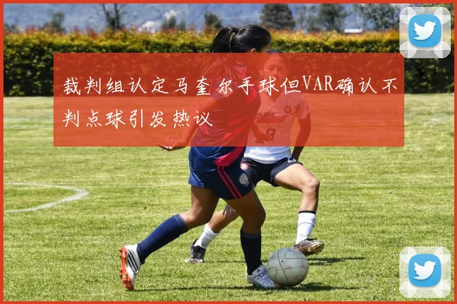 裁判组认定马奎尔手球但VAR确认不判点球引发热议