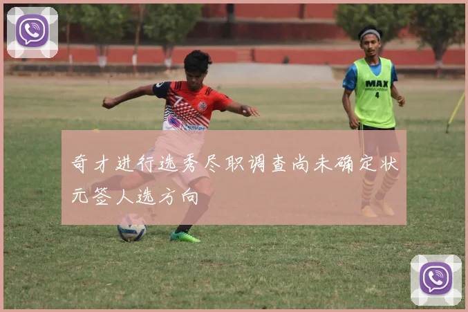 奇才进行选秀尽职调查尚未确定状元签人选方向