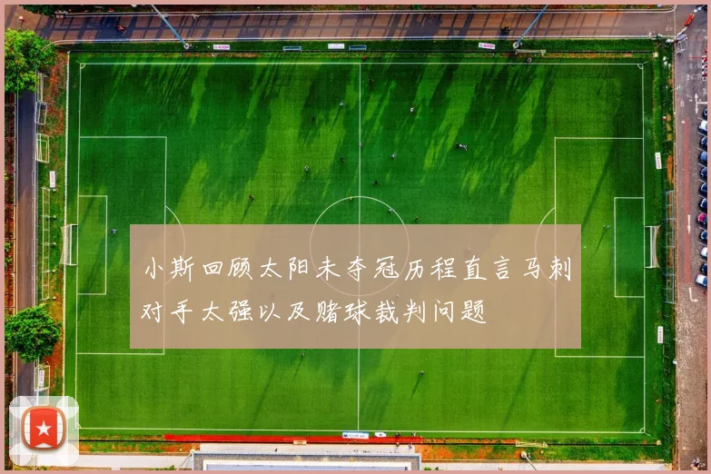 小斯回顾太阳未夺冠历程直言马刺对手太强以及赌球裁判问题