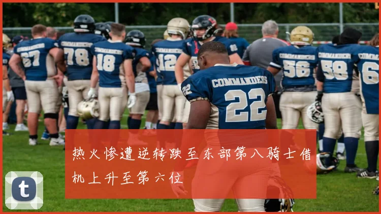 热火惨遭逆转跌至东部第八骑士借机上升至第六位