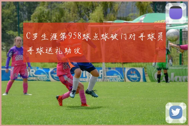 C罗生涯第958球点球破门对手球员手球送礼助攻
