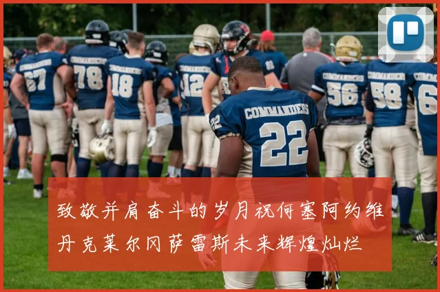 致敬并肩奋斗的岁月祝何塞阿约维丹克莱尔冈萨雷斯未来辉煌灿烂
