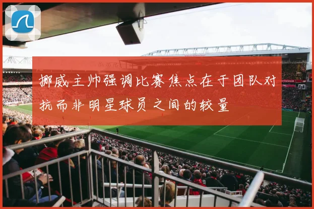 挪威主帅强调比赛焦点在于团队对抗而非明星球员之间的较量
