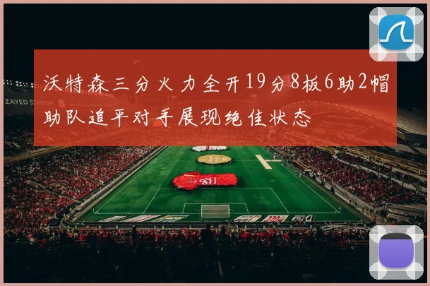 沃特森三分火力全开19分8板6助2帽助队追平对手展现绝佳状态