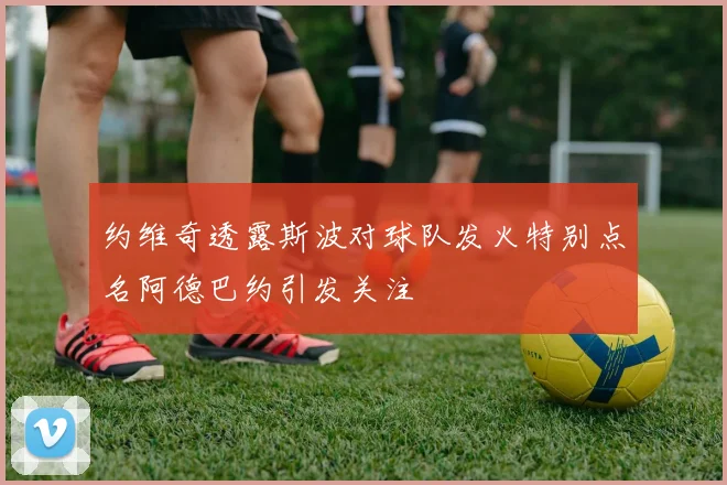 约维奇透露斯波对球队发火特别点名阿德巴约引发关注